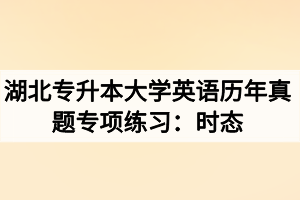 湖北專升本大學(xué)英語歷年真題專項(xiàng)練習(xí)：時態(tài)