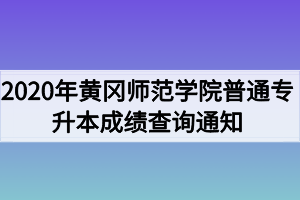 2020年黃岡師范學院普通專升本成績查詢通知