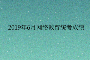 2019年6月網(wǎng)絡(luò)教育統(tǒng)考成績(jī)