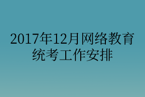 2017年12月網(wǎng)絡(luò)教育統(tǒng)考工作安排