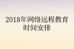 2018年網(wǎng)絡(luò)遠程教育時間安排