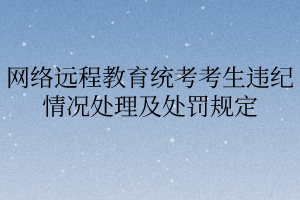 網(wǎng)絡(luò)遠(yuǎn)程教育統(tǒng)考考生違紀(jì)情況處理及處罰規(guī)定