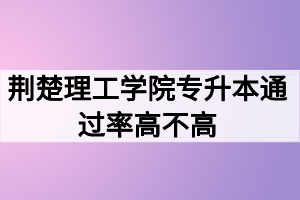 荊楚理工學(xué)院專升本通過(guò)率高不高？