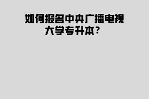 如何報(bào)名中央廣播電視大學(xué)專升本？