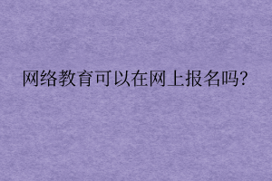 網(wǎng)絡遠程教育可以在網(wǎng)上報名嗎？