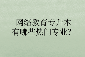 網(wǎng)絡(luò)教育專升本有哪些熱門專業(yè)？