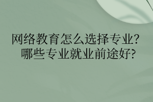 網(wǎng)絡教育怎么選擇專業(yè)？哪些專業(yè)就業(yè)前途好