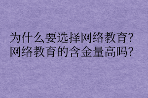 為什么要選擇網(wǎng)絡(luò)教育？網(wǎng)絡(luò)教育的含金量高嗎？