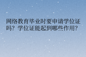 網絡教育畢業(yè)時要申請學位證嗎？學位證能起到哪些作用？