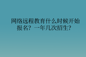 網(wǎng)絡(luò)遠程教育什么時候開始報名？一年幾次招生？