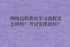 網(wǎng)絡(luò)遠(yuǎn)程教育學(xué)習(xí)流程是怎樣的？考試安排如何？