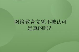 網(wǎng)絡教育文憑不被認可是真的嗎？