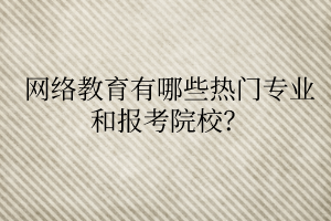 網(wǎng)絡(luò)教育有哪些熱門專業(yè)和報(bào)考院校？