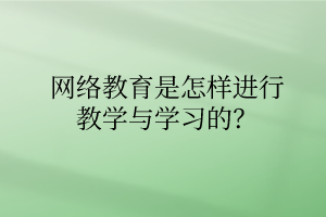 網(wǎng)絡(luò)教育是怎樣進(jìn)行教學(xué)與學(xué)習(xí)的？