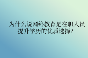 為什么說網(wǎng)絡(luò)教育是在職人員提升學(xué)歷的優(yōu)質(zhì)選擇？