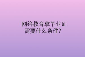 網(wǎng)絡(luò)教育拿畢業(yè)證需要什么條件？