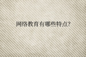 網(wǎng)絡(luò)教育有哪些特點(diǎn)？