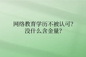 網(wǎng)絡(luò)教育學(xué)歷不被認(rèn)可？沒什么含金量？