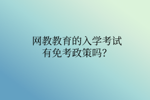 網(wǎng)教教育的入學(xué)考試有免考政策嗎？