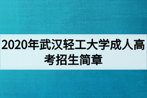 2020年武漢輕工大學(xué)成人高考招生簡(jiǎn)章