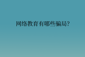 網(wǎng)絡(luò)教育有哪些騙局？