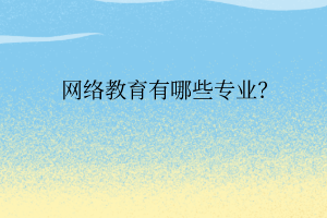 網(wǎng)絡教育有哪些專業(yè)？