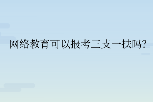 網(wǎng)絡教育可以報考三支一扶嗎？