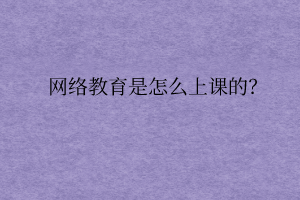 網(wǎng)絡(luò)教育是怎么上課的？