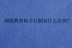 網(wǎng)絡(luò)教育和全日制有什么區(qū)別？