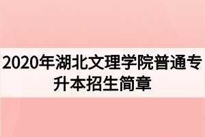 2020年湖北文理學(xué)院普通專升本招生簡(jiǎn)章