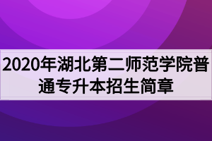 2020年湖北第二師范學院普通專升本招生簡章