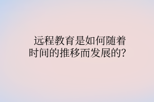 遠程教育是如何隨著時間的推移而發(fā)展的？