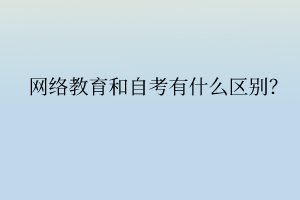 網(wǎng)絡(luò)教育和自考有什么區(qū)別？