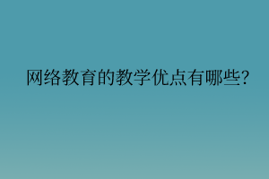 網(wǎng)絡(luò)教育的教學優(yōu)點有哪些？