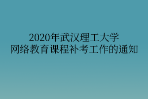 2020年武漢理工大學網(wǎng)絡教育課程補考工作的通知