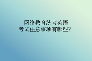 網(wǎng)絡(luò)教育統(tǒng)考英語(yǔ)考試注意事項(xiàng)有哪些？