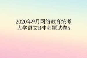 2020年9月網(wǎng)絡(luò)教育統(tǒng)考大學語文B沖刺題試卷5