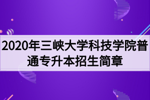 2020年三峽大學(xué)科技學(xué)院普通專升本招生簡(jiǎn)章