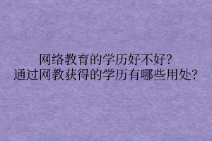 網(wǎng)絡(luò)教育的學(xué)歷好不好？通過網(wǎng)教獲得的學(xué)歷有哪些用處？