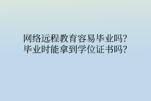 網(wǎng)絡(luò)遠(yuǎn)程教育容易畢業(yè)嗎？畢業(yè)時能拿到學(xué)位證書嗎？