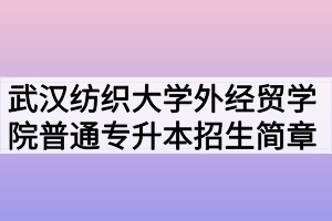 2020年武漢紡織大學(xué)外經(jīng)貿(mào)學(xué)院普通專升本招生簡(jiǎn)章