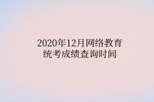 2020年12月網絡教育統(tǒng)考成績查詢時間