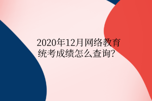 2020年12月網(wǎng)絡(luò)教育統(tǒng)考成績怎么查詢？