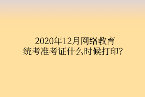 2020年12月網(wǎng)絡教育統(tǒng)考準考證什么時候打印？