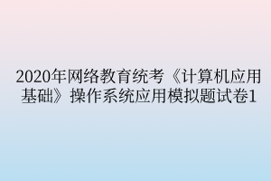 2020年網(wǎng)絡(luò)教育統(tǒng)考《計(jì)算機(jī)應(yīng)用基礎(chǔ)》操作系統(tǒng)應(yīng)用模擬題試卷1