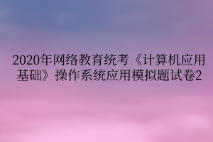 2020年網(wǎng)絡(luò)教育統(tǒng)考《計算機(jī)應(yīng)用基礎(chǔ)》操作系統(tǒng)應(yīng)用模擬題試卷2