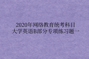 2020年網(wǎng)絡(luò)教育統(tǒng)考科目大學(xué)英語B部分專項練習(xí)題一