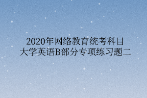 2020年網(wǎng)絡(luò)教育統(tǒng)考科目大學(xué)英語B部分專項練習(xí)題二