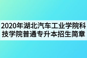 2020年湖北汽車工業(yè)學院科技學院普通專升本招生簡章