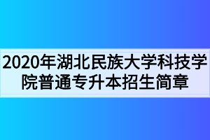 2020年湖北民族大學(xué)科技學(xué)院普通專(zhuān)升本招生簡(jiǎn)章